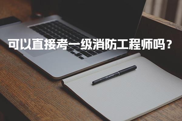 可以直接考一级消防工程师吗？报名条件详解