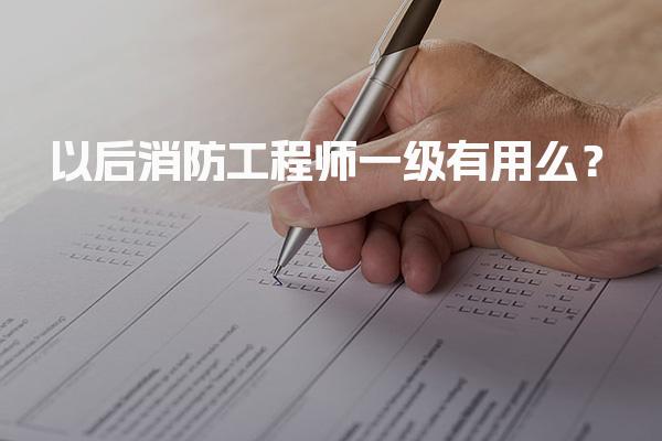 以后消防工程师一级有用么？消防工程师的证书含金量如何