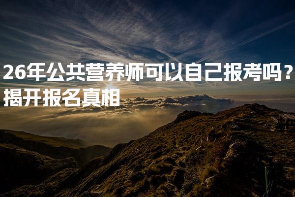 26年公共营养师可以自己报考吗？报名流程解析
