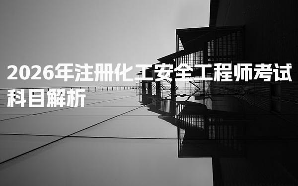 2026年注册化工安全工程师考试科目解析及各科目详细解析
