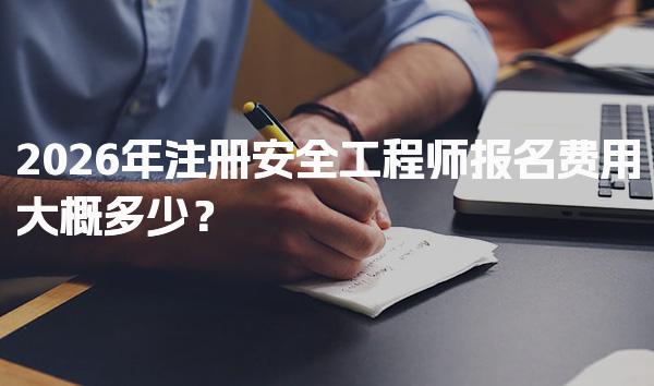 2026年注册安全工程师报名费用大概多少？