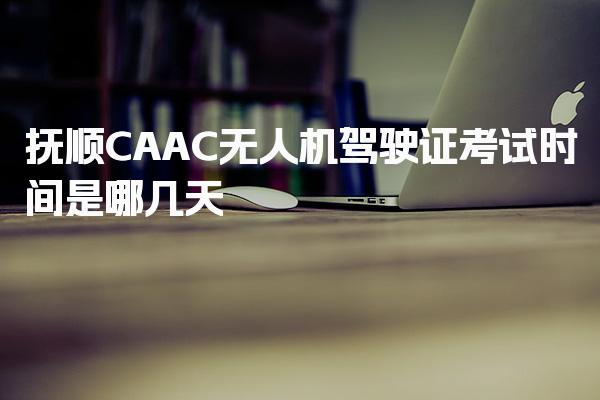 2026抚顺CAAC无人机驾驶证考试时间是哪几天