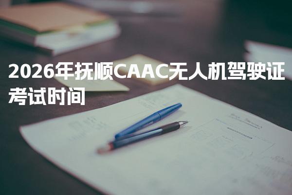 2026年抚顺CAAC无人机驾驶证考试时间  报名条件要求