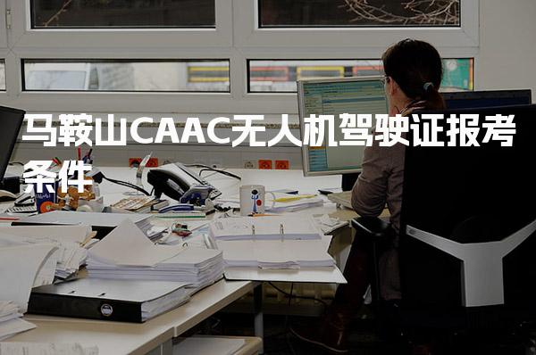 2026年马鞍山CAAC无人机驾驶证报考条件 无人机执照理论考试内容