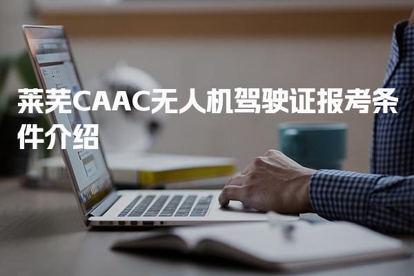 2026年莱芜CAAC无人机驾驶证报考条件 报名入口与报考流程