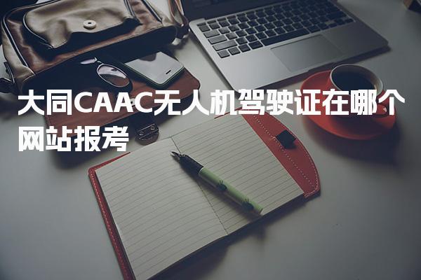 2026年大同CAAC无人机驾驶证报名政策 考试费用是多少