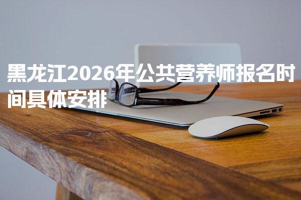 2026年黑龙江公共营养师报名时间具体安排