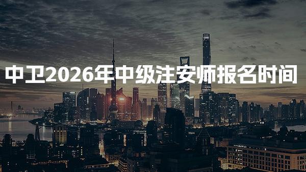 中卫2026年中级注安师报名时间已确定