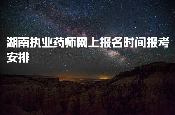 湖南执业药师网上报名时间，报考安排主要工作内容