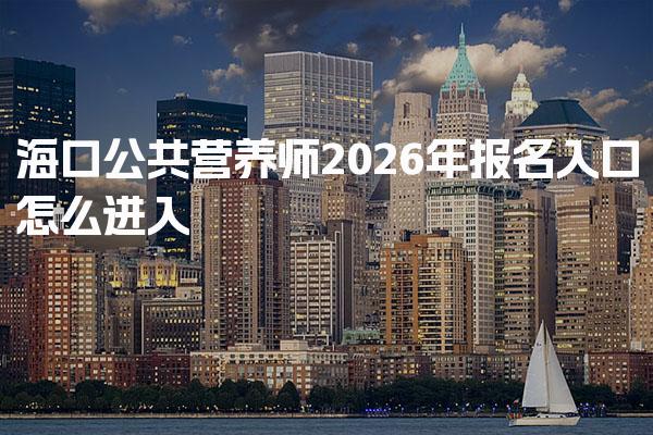 2026年海口公共营养师报名入口怎么进入