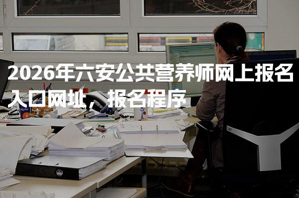 2026年六安公共营养师网上报名入口网址，报名程序