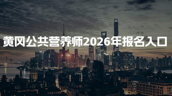 2026年黄冈公共营养师报名入口 是否需要报班