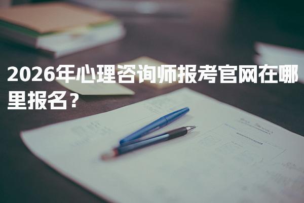 2026年心理咨询师报考官网在哪里报名？报考费用的详细说明
