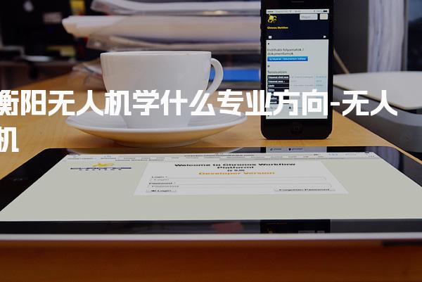 衡阳无人机学什么专业方向 考试知识要点