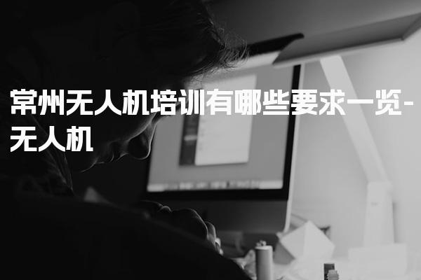 常州无人机培训有哪些要求一览 学习内容
