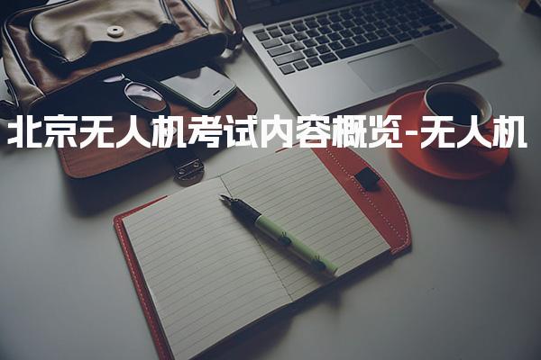 北京无人机考试内容概览 报考条件理论考试