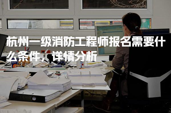杭州一级消防工程师报名需要什么条件