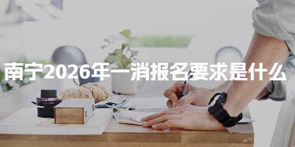 南宁2026年一消报名要求是什么