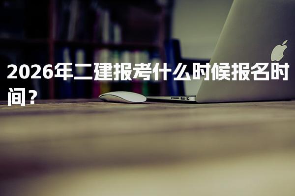 2026年二建报考什么时候报名时间？二级建造师报名流程