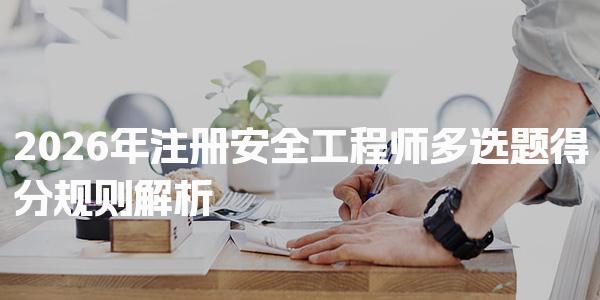 2026年注册安全工程师多选题得分规则解析及应试策略