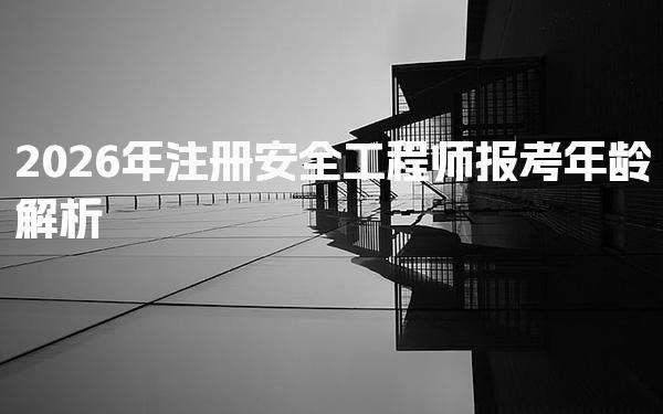 2026年注册安全工程师报考年龄：如何满足资格条件并顺利报名