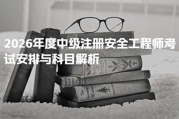 2026年注安考试时间 安全工程师考试安排与科目解析