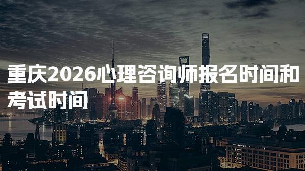 重庆2026心理咨询师报名时间和考试时间怎么报考