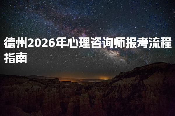 德州2026年心理咨询师报考流程指南 心理咨询师考试安排