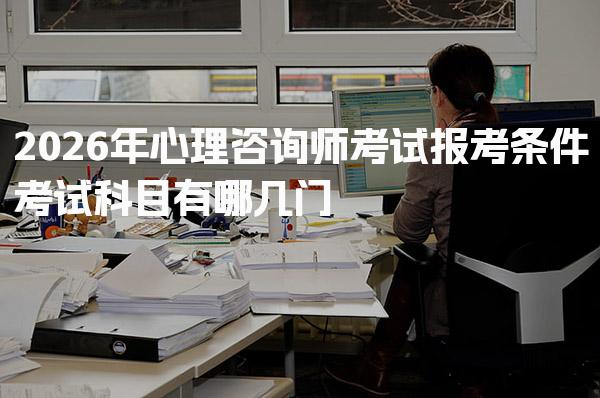 2026年心理咨询师考试报考条件，考试科目有哪几门