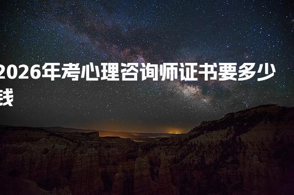 2026年考心理咨询师证书要多少钱，要做哪些工作