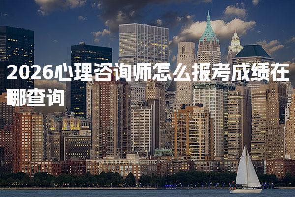 2026心理咨询师怎么报考，成绩在哪查询