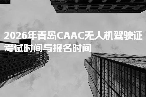 2026年青岛CAAC无人机驾驶证考试时间与报名时间