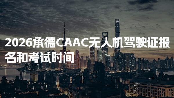 2026承德CAAC无人机驾驶证报名和考试时间 执照有效期规定