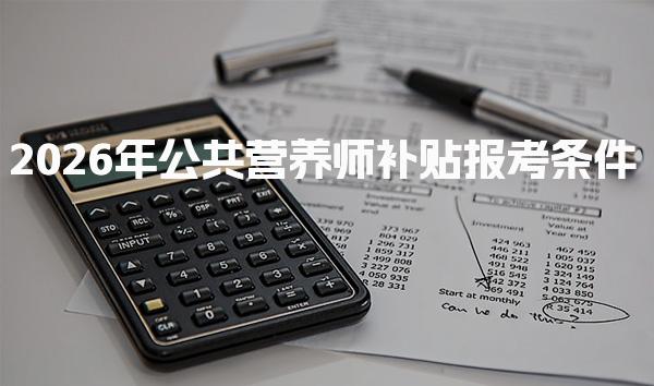 2026年公共营养师补贴政策，报考条件2026最新政策