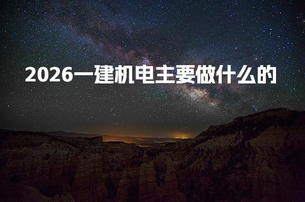 2026一建机电主要做什么的 一建机电主要工作内容