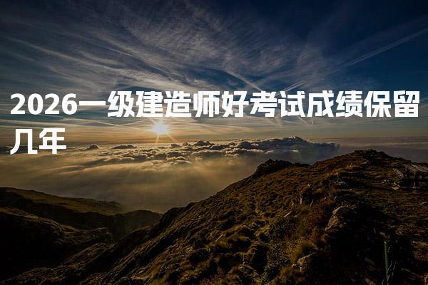 2026一级建造师好考吗 考试成绩保留几年