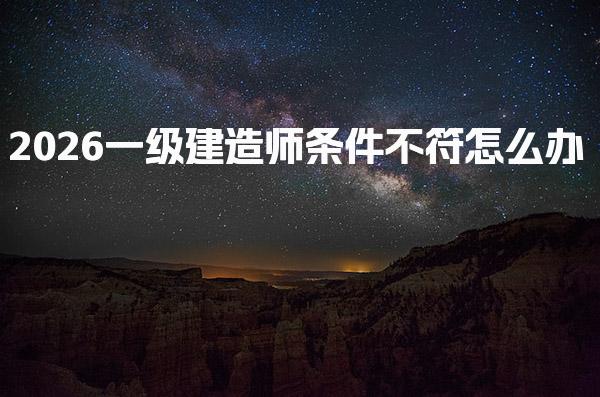 2026一级建造师条件不符怎么办 一建报考工作年限要求