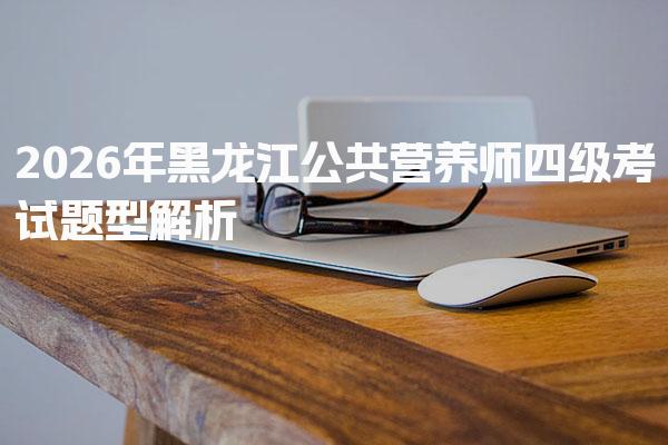 2026年黑龙江公共营养师四级考试题型 考试的内容与结构