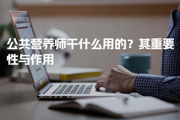 公共营养师干什么用的？全面解析其重要性与作用