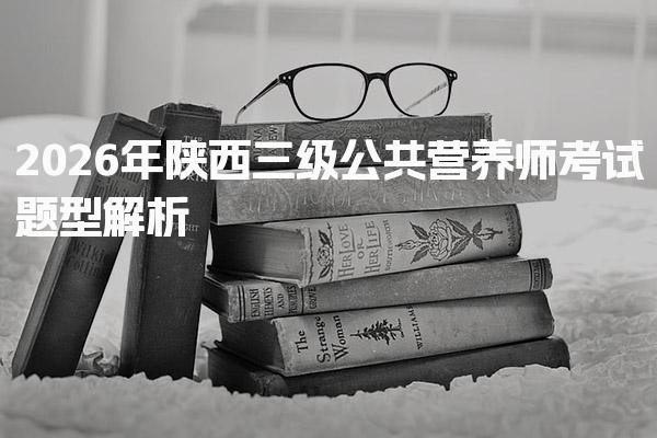 2026年陕西三级公共营养师考试题型 三级公共营养师考试