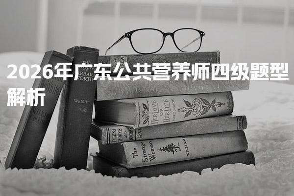 2026年广东公共营养师四级题型解析与备考指南