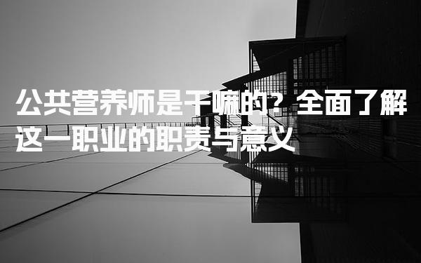 公共营养师是干嘛的？职业的职责与意义
