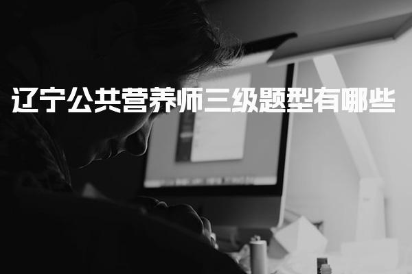 2026年辽宁公共营养师三级题型有哪些