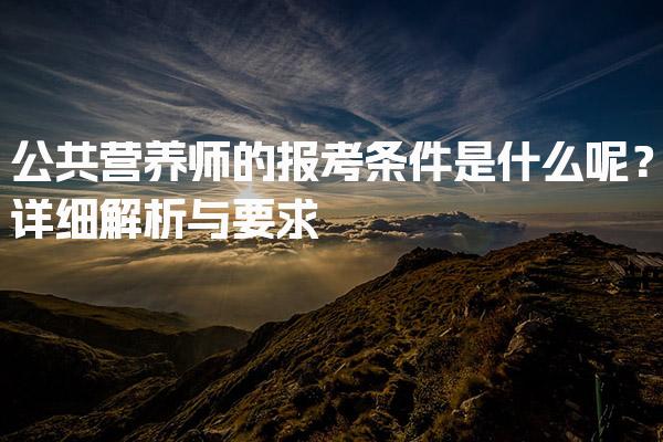 2026年公共营养师的报考条件是什么呢？详细解析与要求