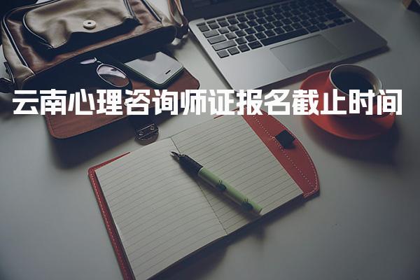 2026云南心理咨询师证报名截止时间 