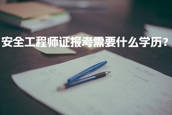 2026年安全工程师证报考需要什么学历？如何满足报考条件