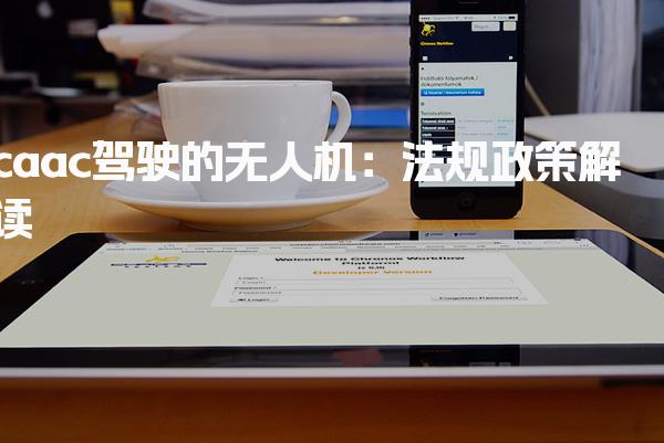 caac驾驶的无人机 执照报考要求 法规政策解读