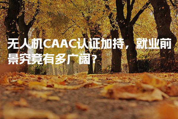 无人机CAAC认证加持，就业前景究竟有多广阔？