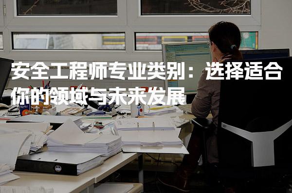 安全工程师专业类别 适合你的领域与未来发展