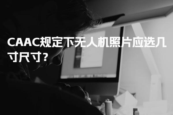 CAAC报考规定：无人机照片应选几寸尺寸？